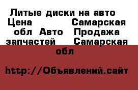 Литые диски на авто › Цена ­ 8 700 - Самарская обл. Авто » Продажа запчастей   . Самарская обл.